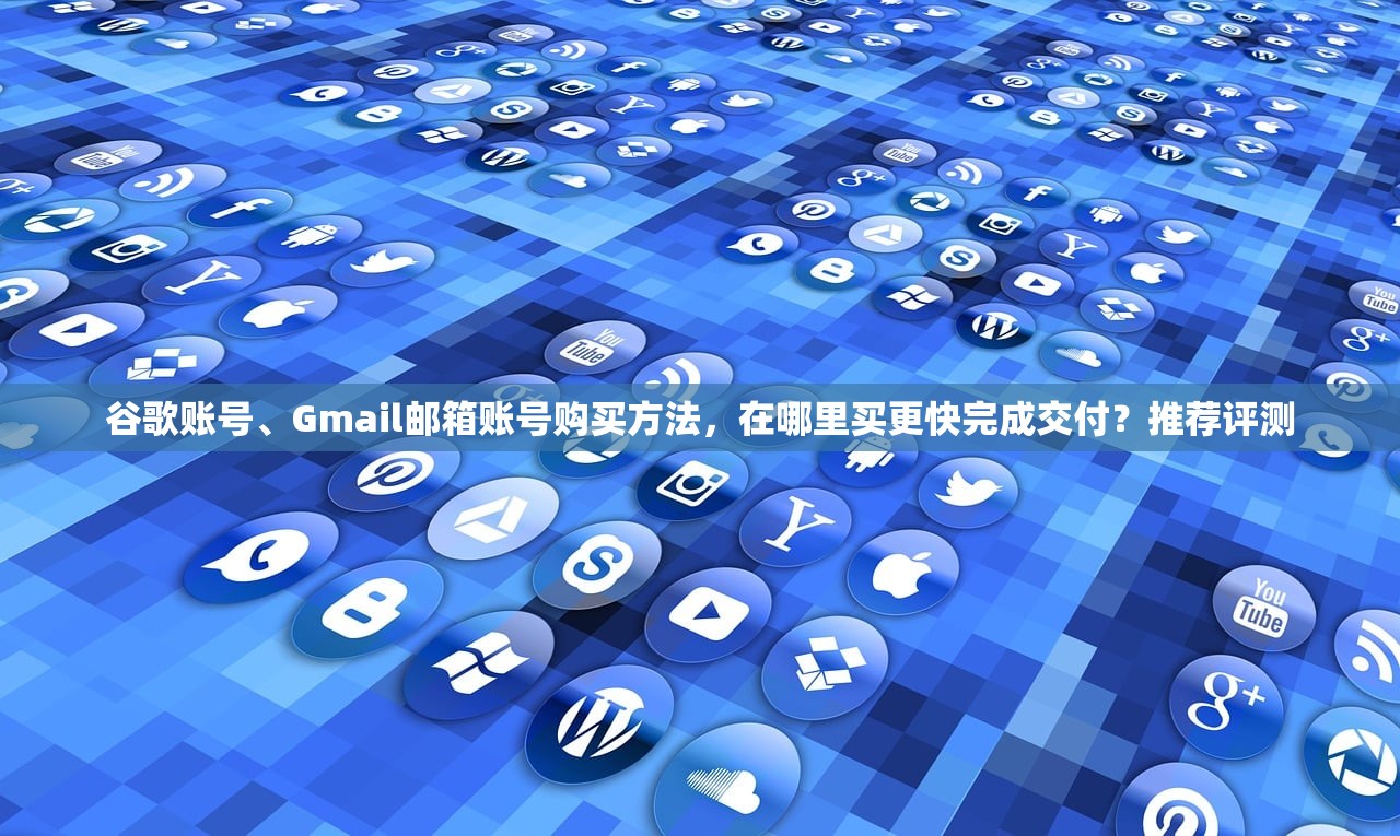 谷歌账号、Gmail邮箱账号购买方法,在哪里买更快完成交付?推荐评测