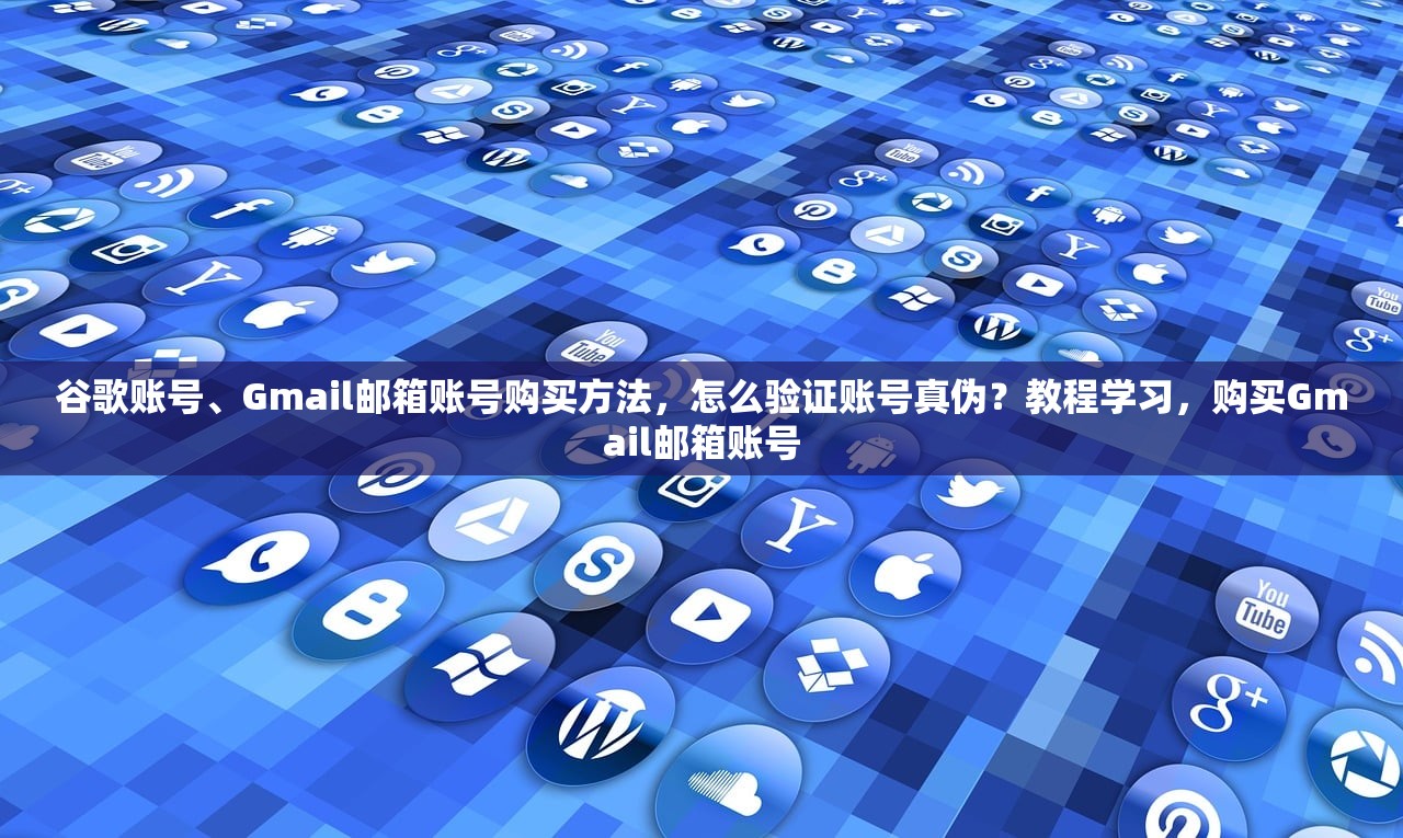 谷歌账号、Gmail邮箱账号购买方法，怎么验证账号真伪？教程学习，购买Gmail邮箱账号