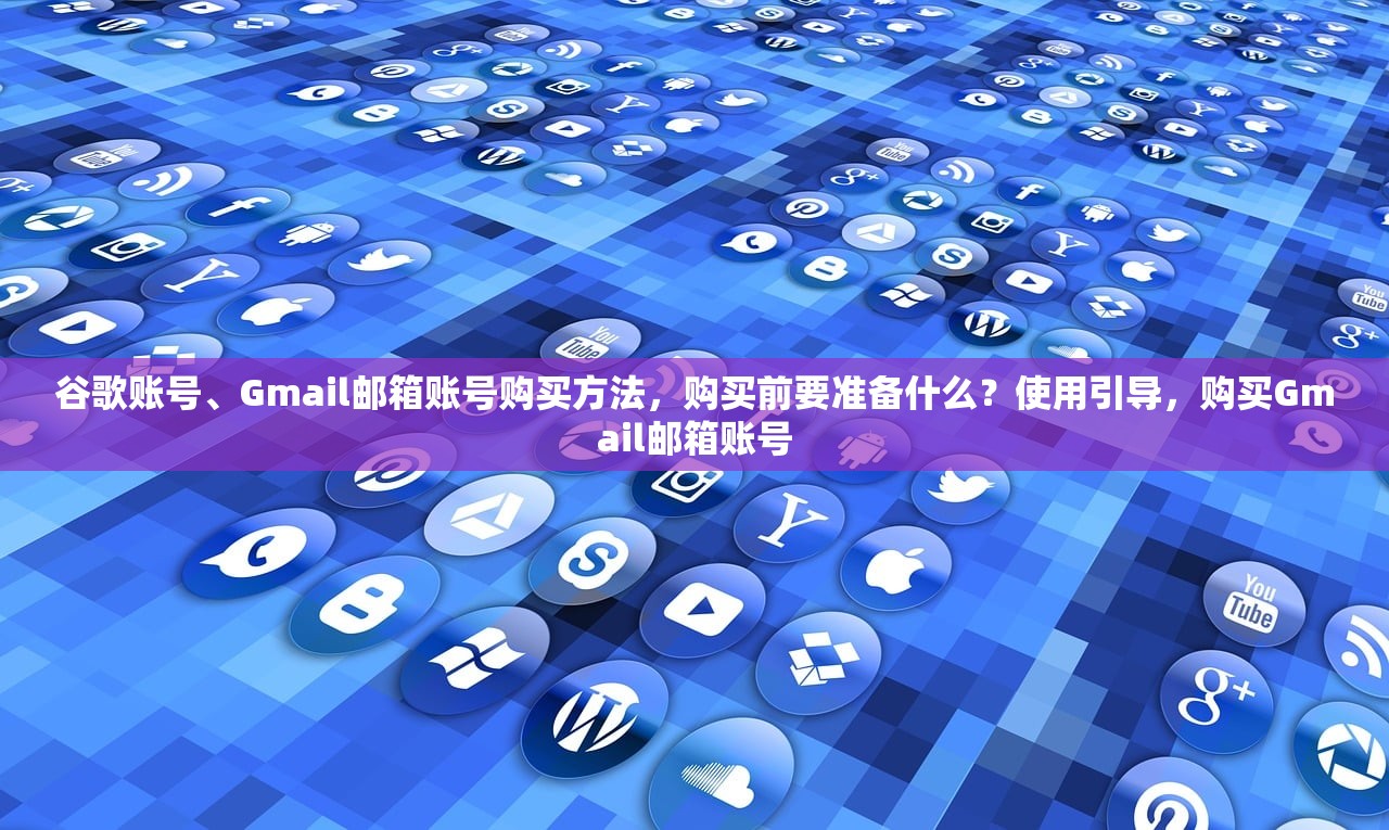 谷歌账号、Gmail邮箱账号购买方法,购买前要准备什么?使用引导,购买Gmail邮箱账号