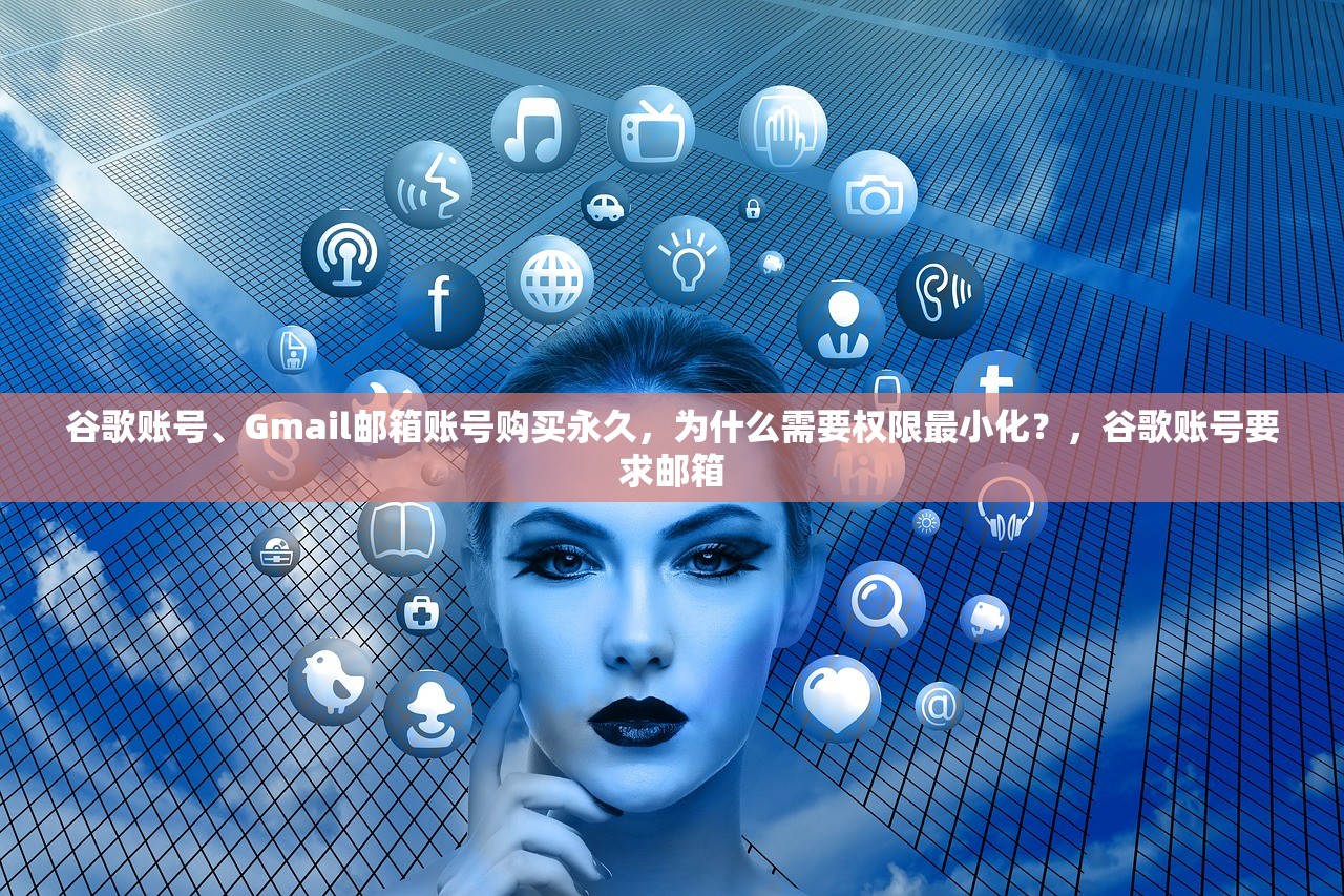 谷歌账号、Gmail邮箱账号购买永久,为什么需要权限最小化?,谷歌账号要求邮箱