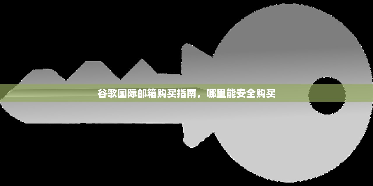 谷歌国际邮箱购买指南,哪里能安全购买