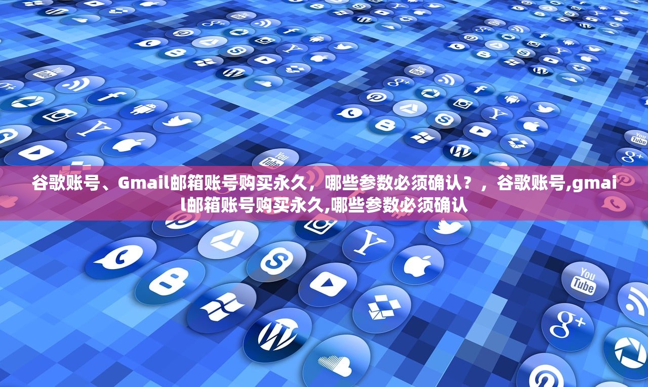 谷歌账号、Gmail邮箱账号购买永久,哪些参数必须确认?,谷歌账号,gmail邮箱账号购买永久,哪些参数必须确认