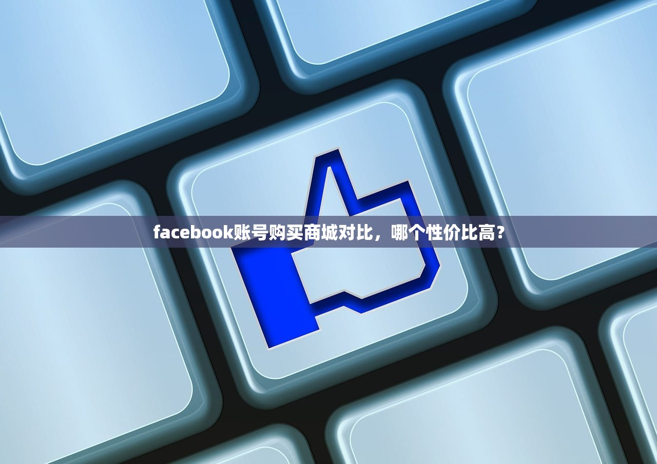 facebook账号购买商城对比,哪个性价比高?