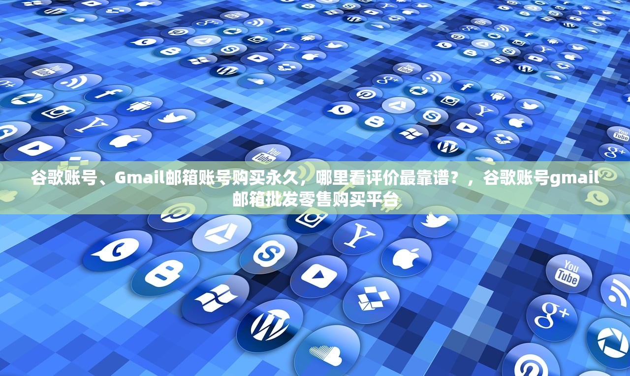 谷歌账号、Gmail邮箱账号购买永久,哪里看评价最靠谱?,谷歌账号gmail邮箱批发零售购买平台