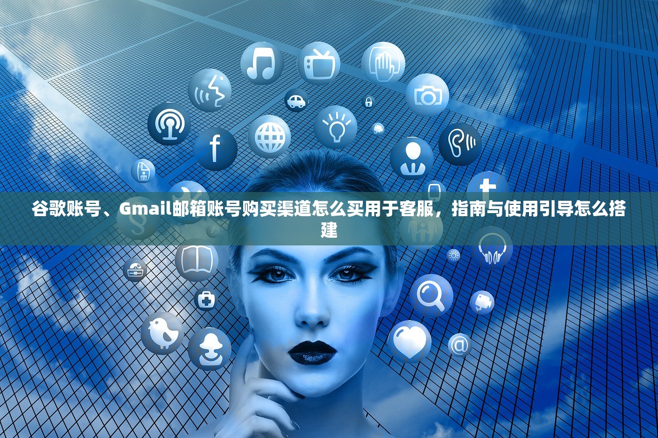 谷歌账号、Gmail邮箱账号购买渠道怎么买用于客服,指南与使用引导怎么搭建