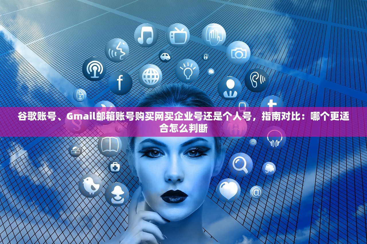 谷歌账号、Gmail邮箱账号购买网买企业号还是个人号,指南对比:哪个更适合怎么判断