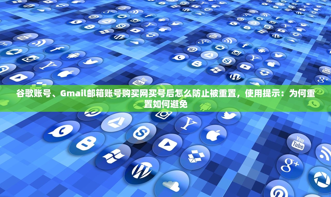 谷歌账号、Gmail邮箱账号购买网买号后怎么防止被重置，使用提示：为何重置如何避免