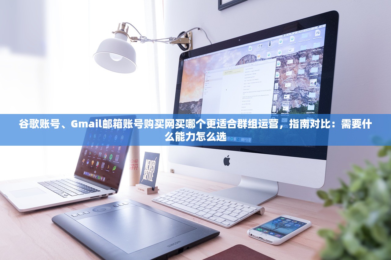 谷歌账号、Gmail邮箱账号购买网买哪个更适合群组运营,指南对比:需要什么能力怎么选