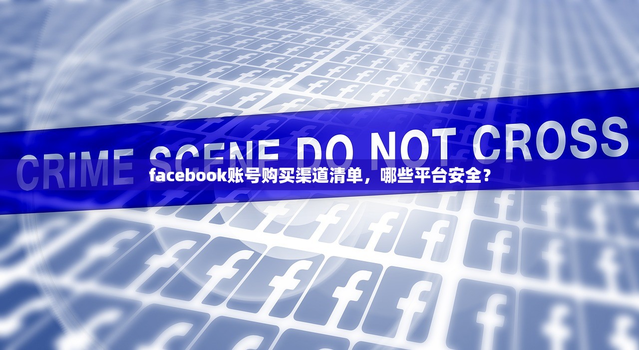 facebook账号购买渠道清单,哪些平台安全?