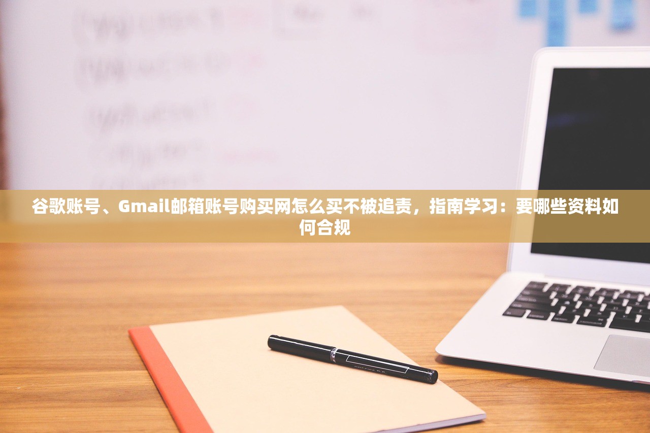 谷歌账号、Gmail邮箱账号购买网怎么买不被追责,指南学习:要哪些资料如何合规
