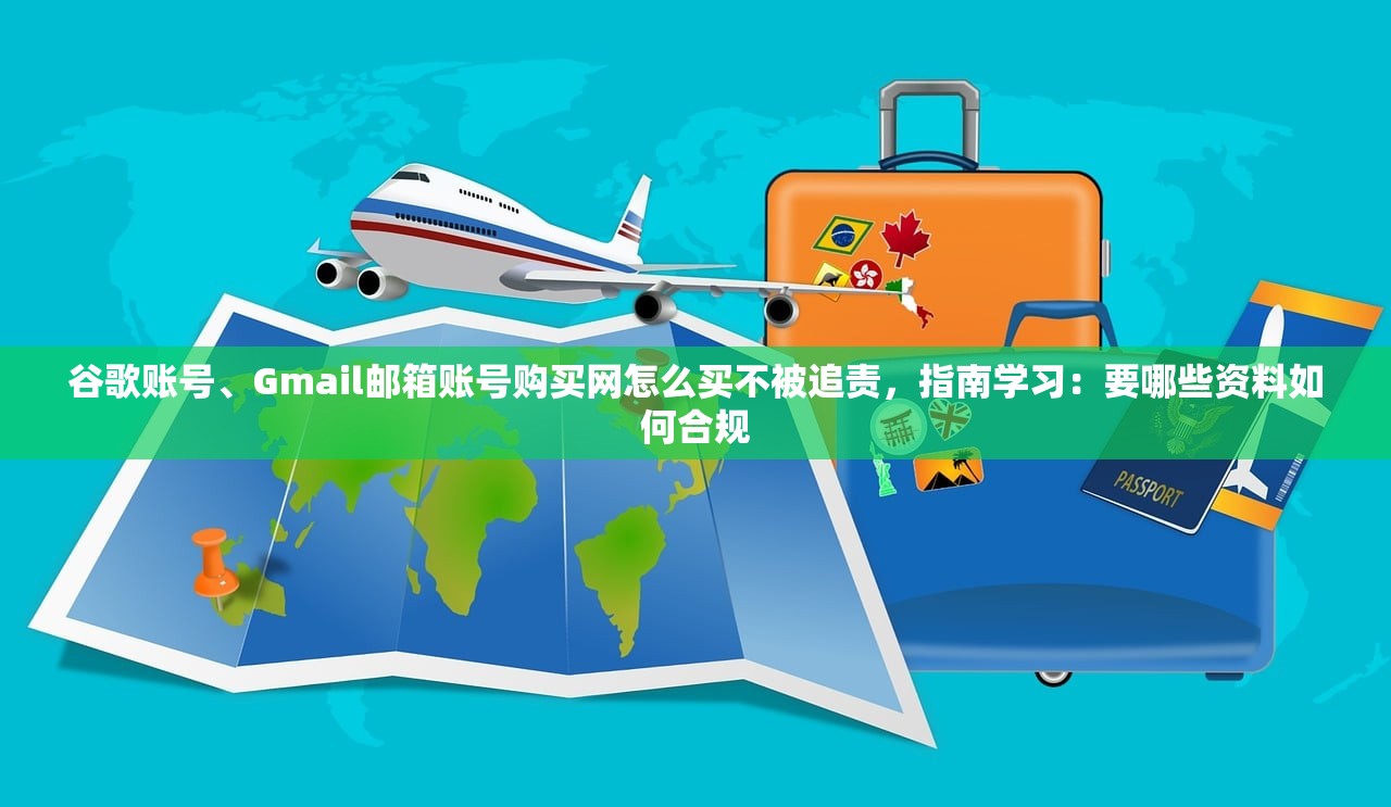谷歌账号、Gmail邮箱账号购买网怎么买不被追责，指南学习：要哪些资料如何合规