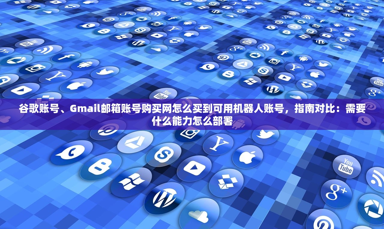 谷歌账号、Gmail邮箱账号购买网怎么买到可用机器人账号，指南对比：需要什么能力怎么部署