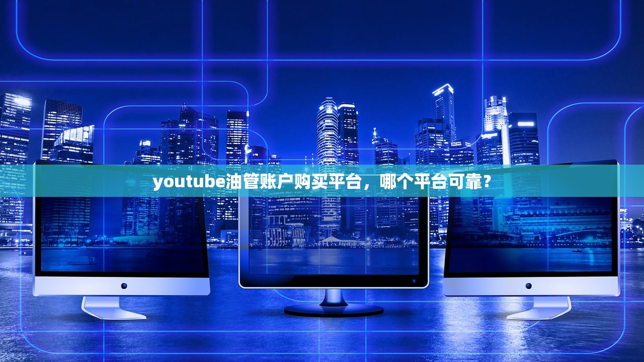 youtube油管账户购买平台，哪个平台可靠？