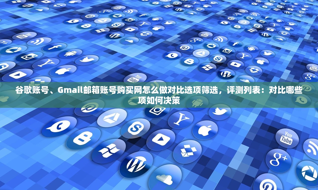 谷歌账号、Gmail邮箱账号购买网怎么做对比选项筛选,评测列表:对比哪些项如何决策