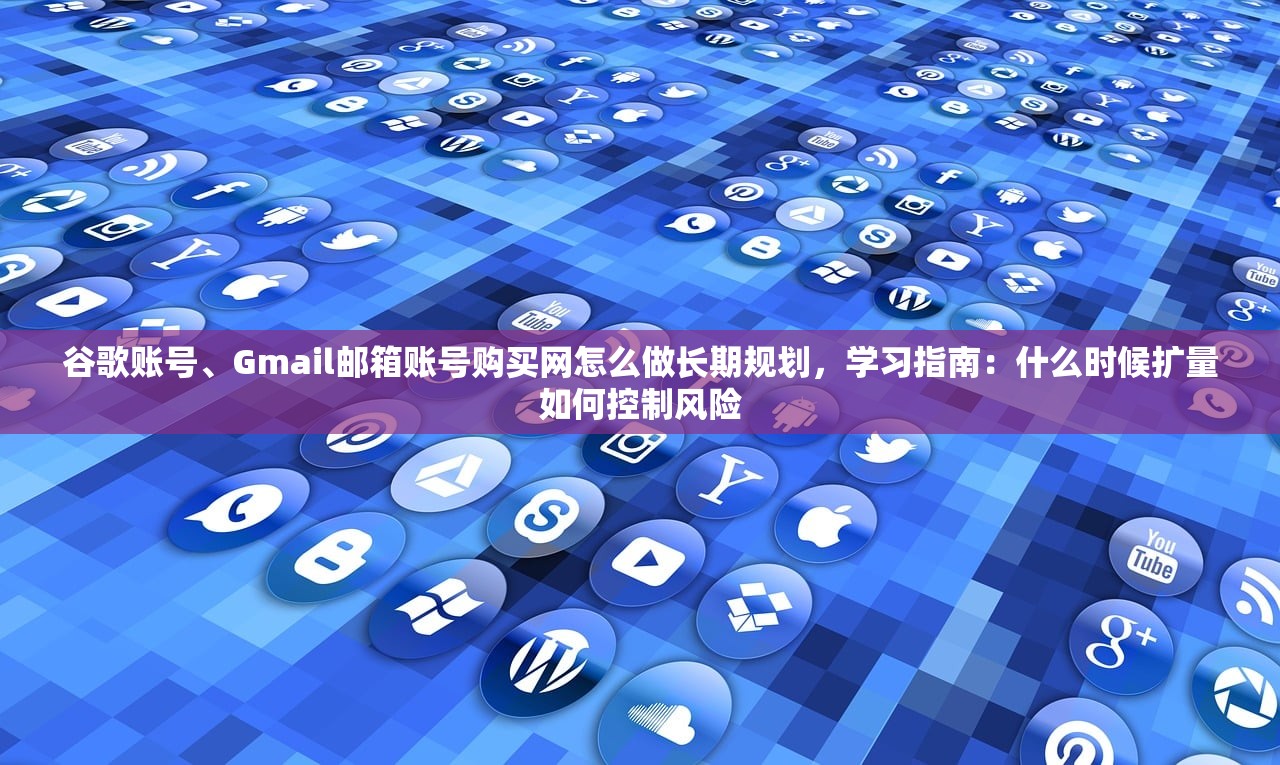 谷歌账号、Gmail邮箱账号购买网怎么做长期规划,学习指南:什么时候扩量如何控制风险