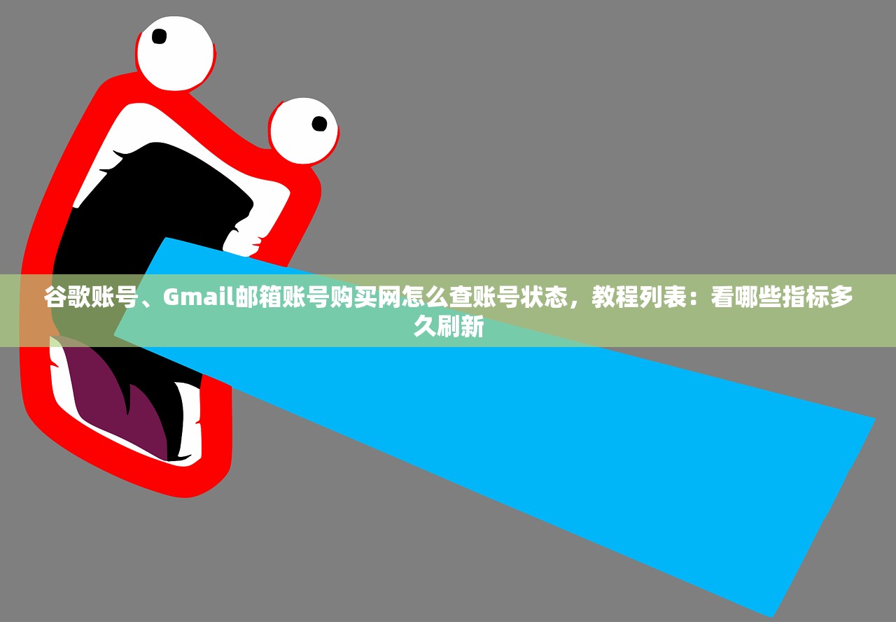 谷歌账号、Gmail邮箱账号购买网怎么查账号状态,教程列表:看哪些指标多久刷新