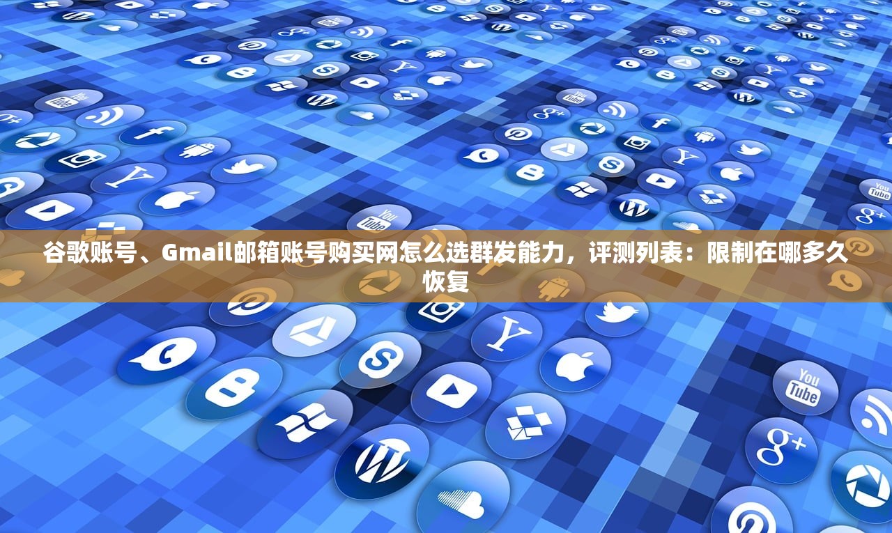 谷歌账号、Gmail邮箱账号购买网怎么选群发能力，评测列表：限制在哪多久恢复