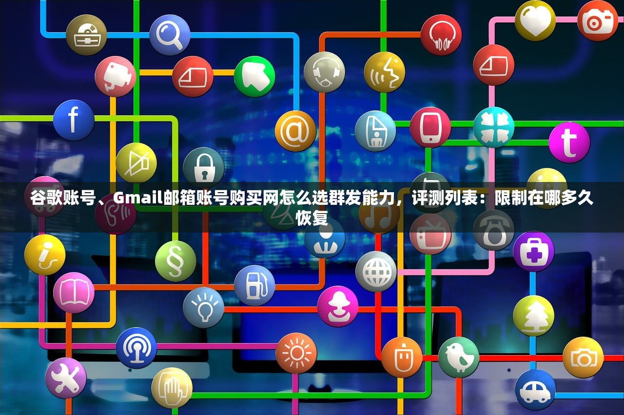 谷歌账号、Gmail邮箱账号购买网怎么选群发能力,评测列表:限制在哪多久恢复