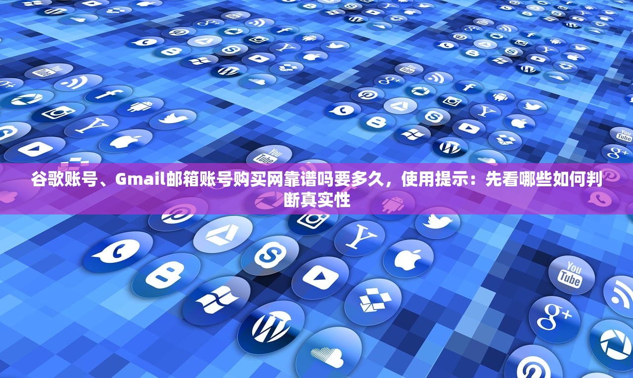 谷歌账号、Gmail邮箱账号购买网靠谱吗要多久，使用提示：先看哪些如何判断真实性