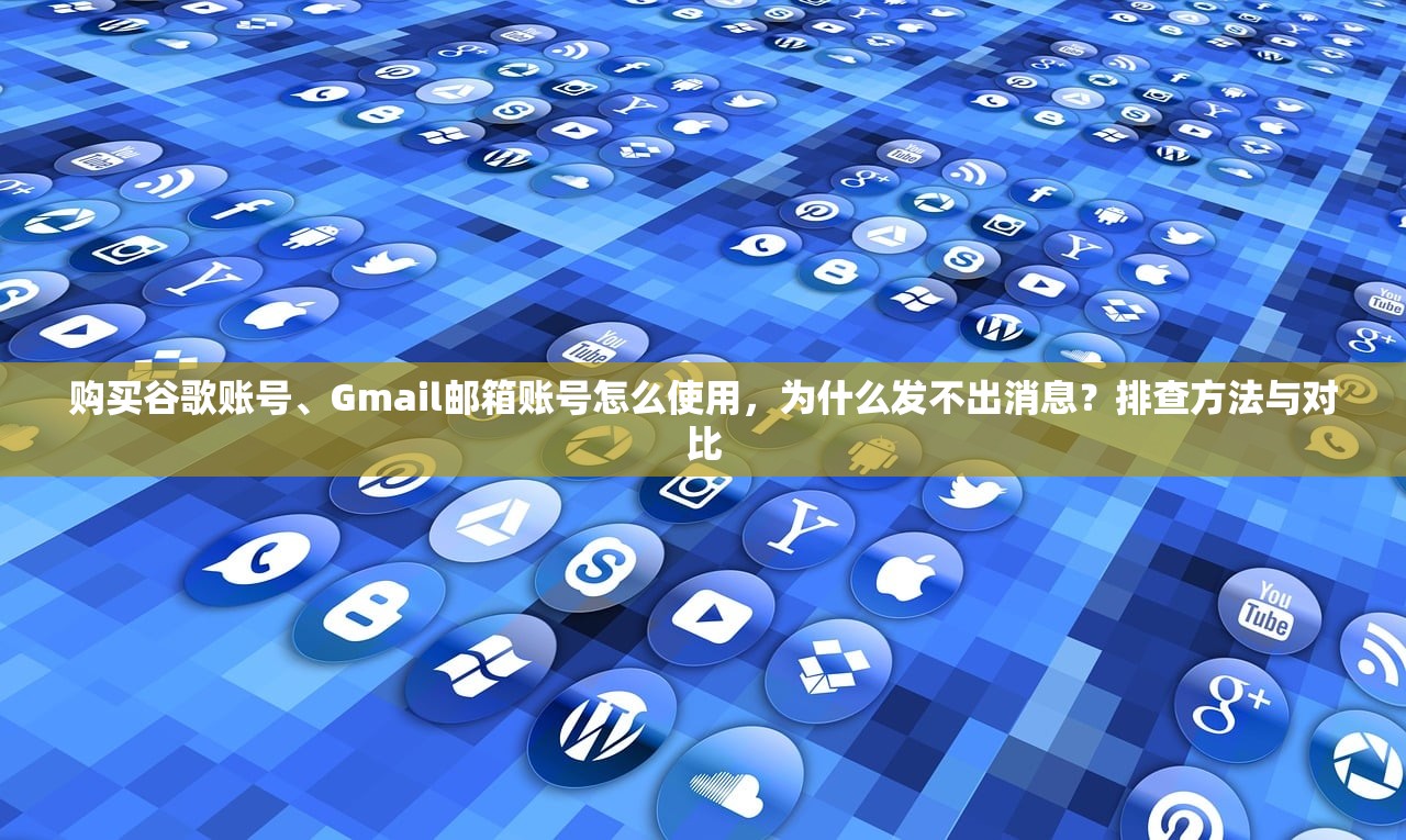 购买谷歌账号、Gmail邮箱账号怎么使用,为什么发不出消息?排查方法与对比