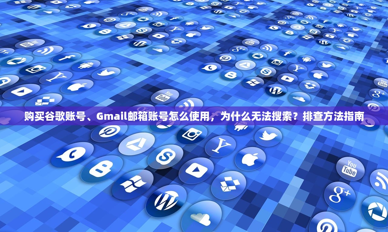 购买谷歌账号、Gmail邮箱账号怎么使用,为什么无法搜索?排查方法指南