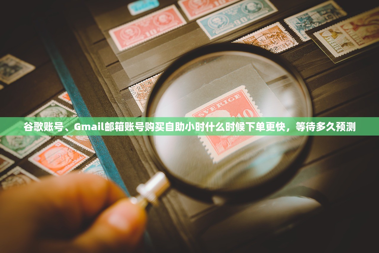 谷歌账号、Gmail邮箱账号购买自助小时什么时候下单更快,等待多久预测