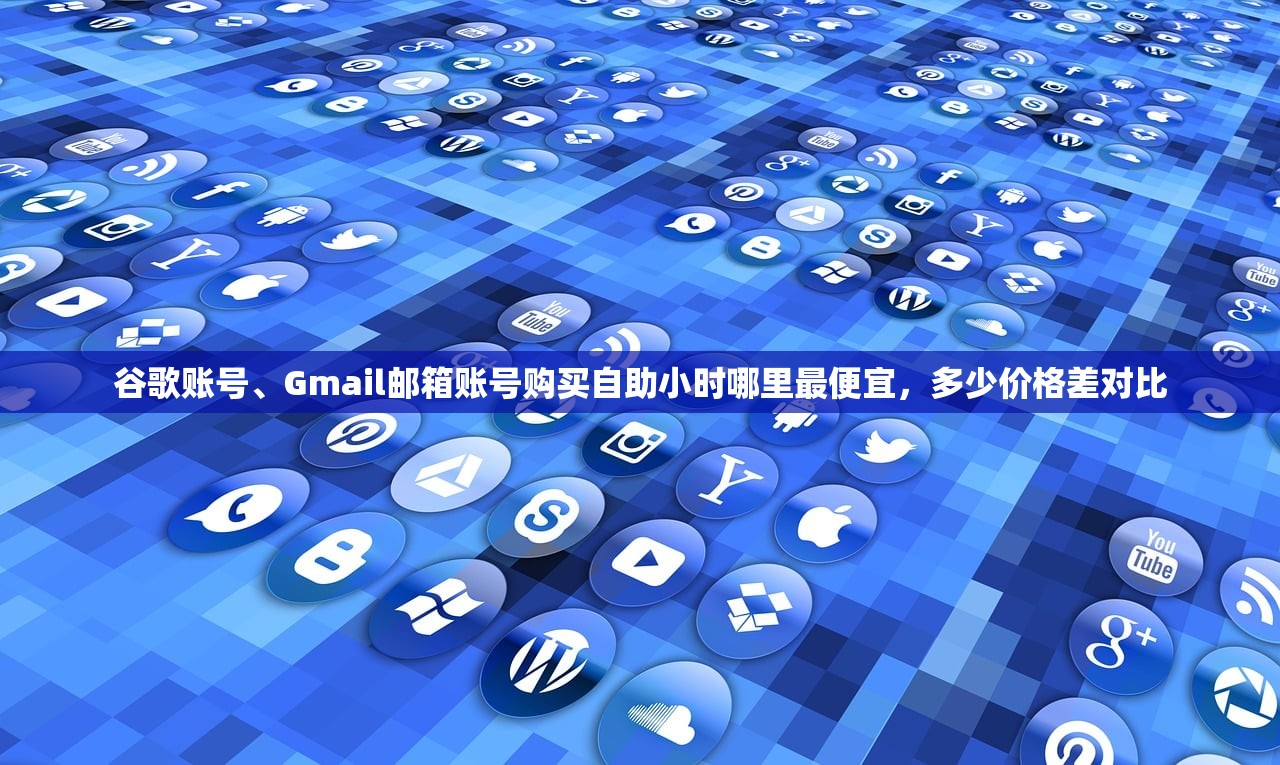谷歌账号、Gmail邮箱账号购买自助小时哪里最便宜,多少价格差对比