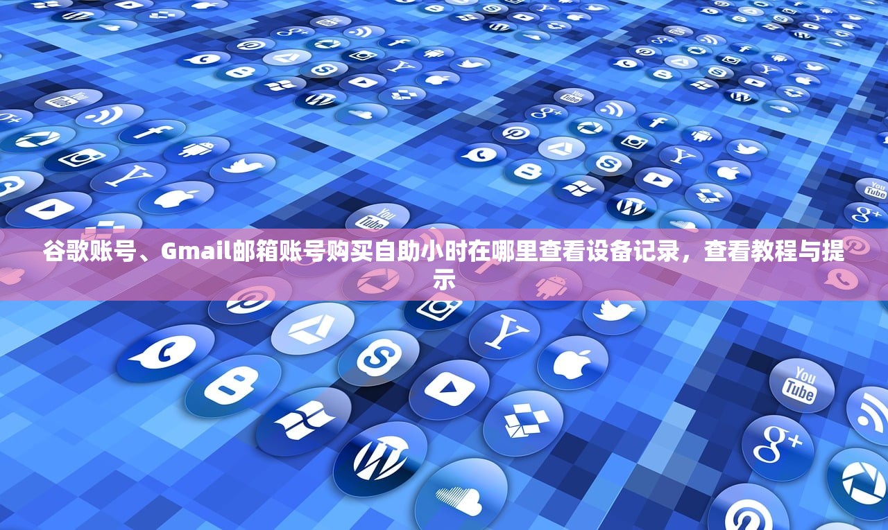 谷歌账号、Gmail邮箱账号购买自助小时在哪里查看设备记录,查看教程与提示