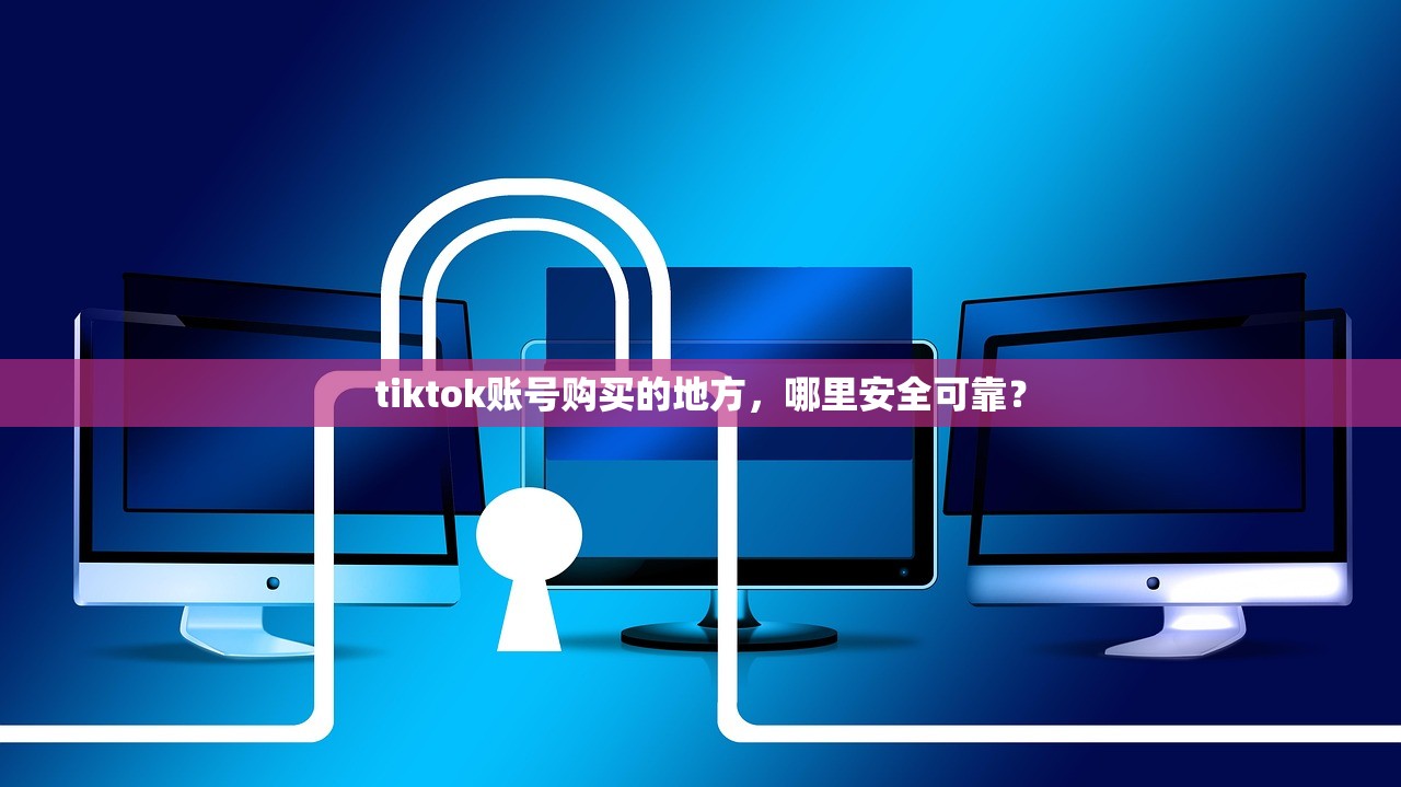 tiktok账号购买的地方,哪里安全可靠?