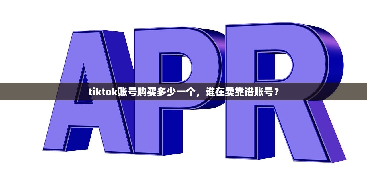 tiktok账号购买多少一个，谁在卖靠谱账号？