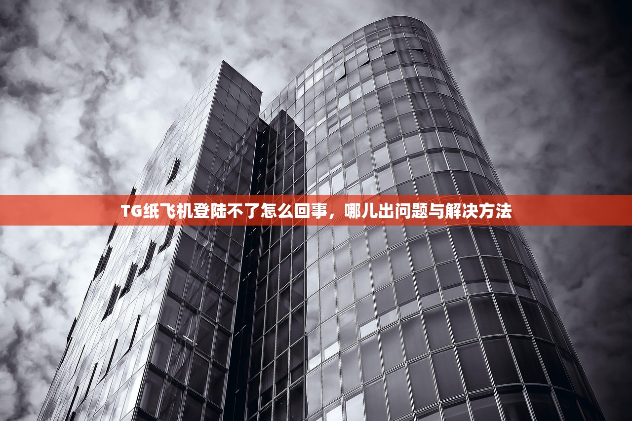 TG纸飞机登陆不了怎么回事,哪儿出问题与解决方法