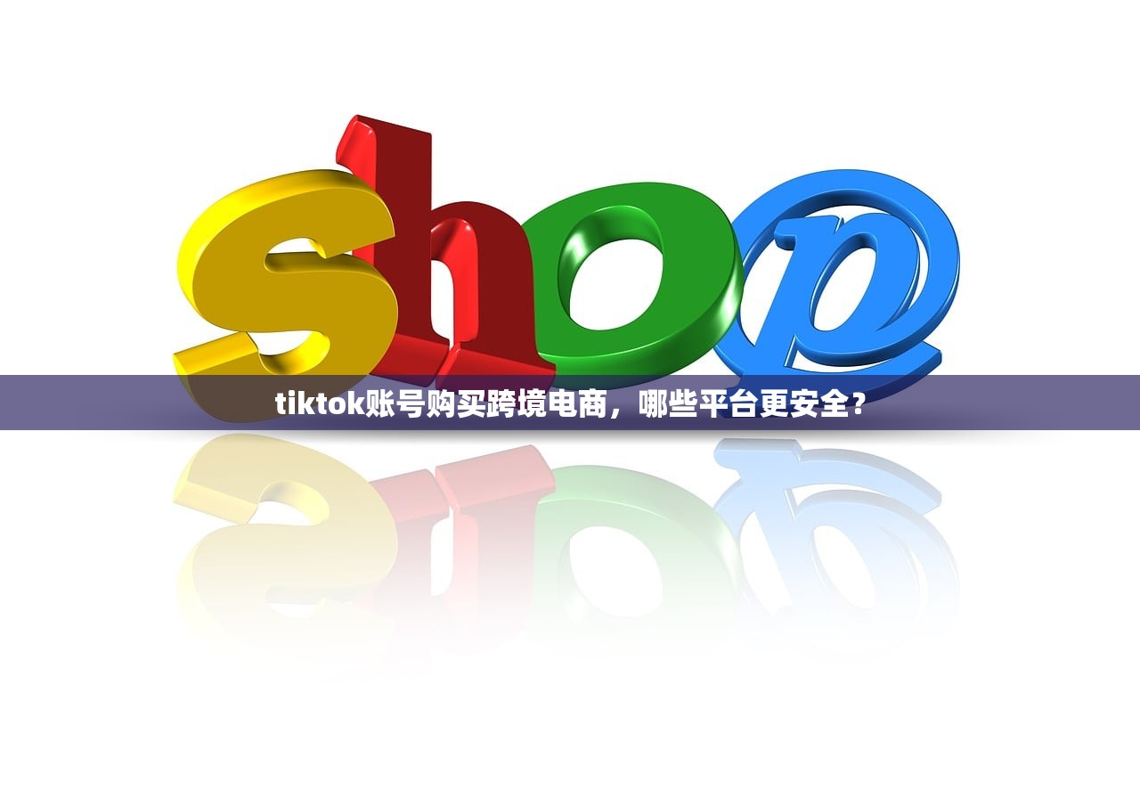 tiktok账号购买跨境电商,哪些平台更安全?