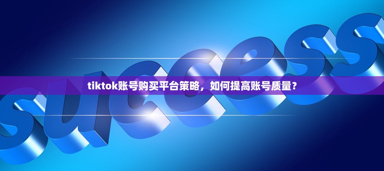 tiktok账号购买平台策略,如何提高账号质量?