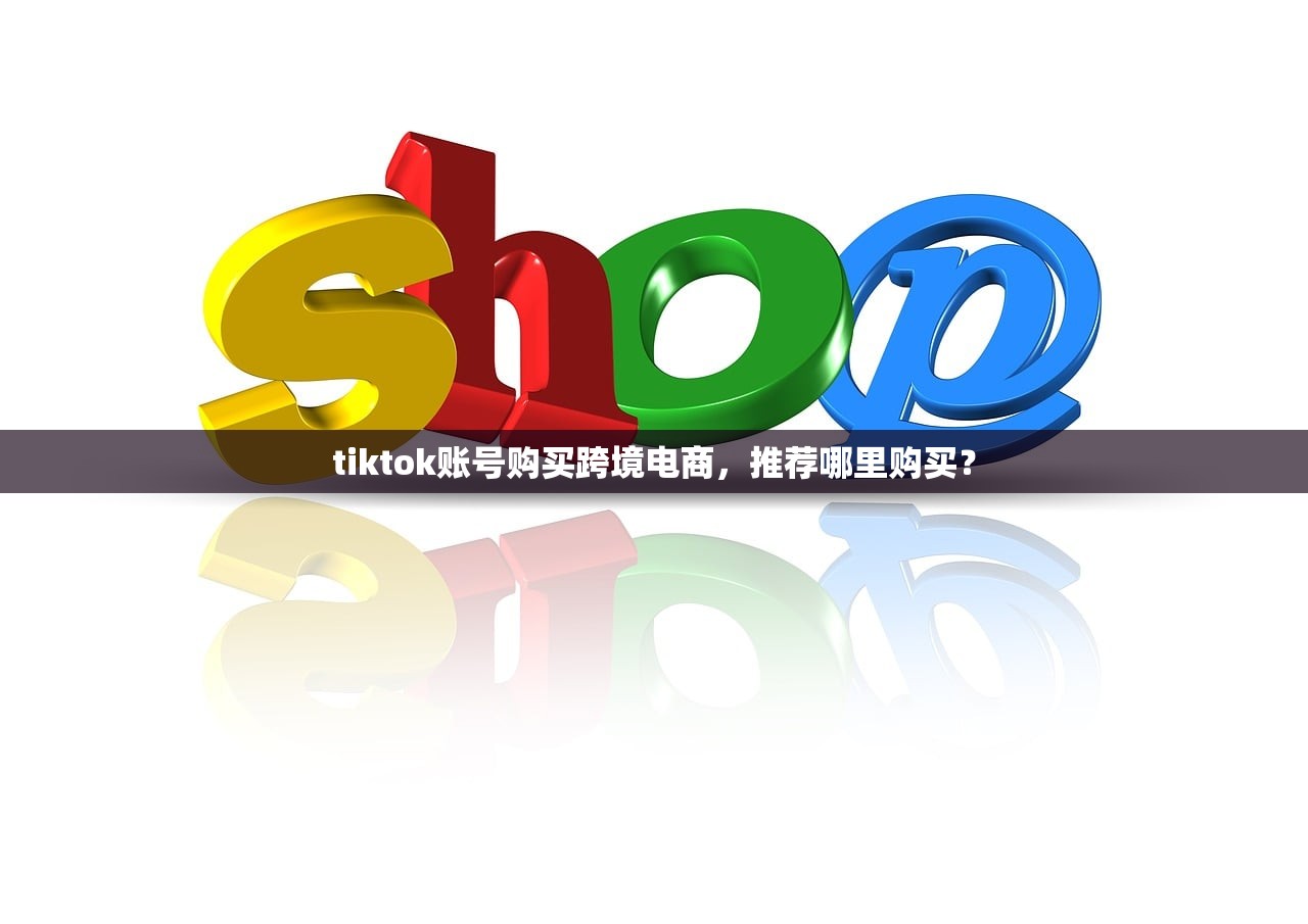 tiktok账号购买跨境电商，推荐哪里购买？