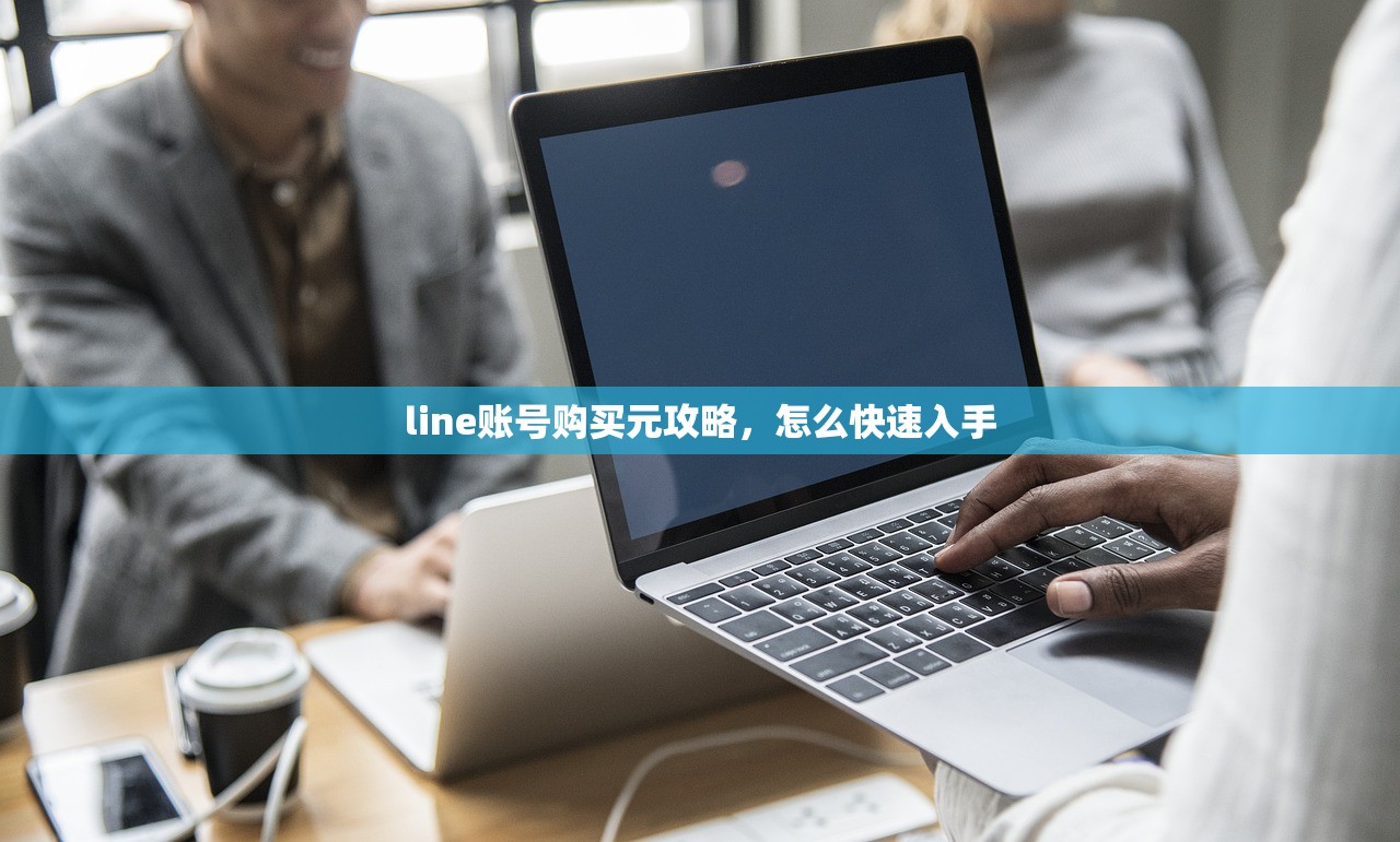 line账号购买元攻略，怎么快速入手