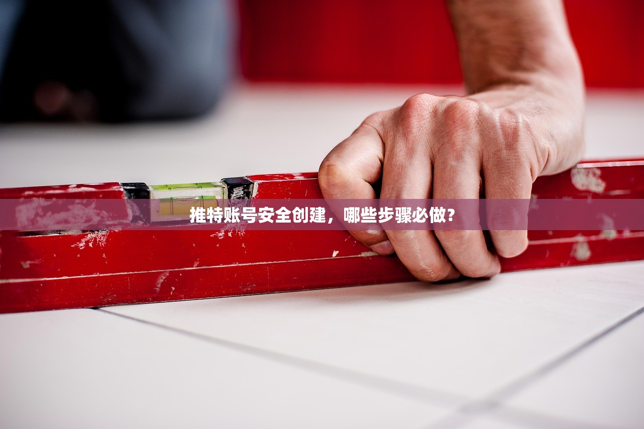 推特账号安全创建,哪些步骤必做?