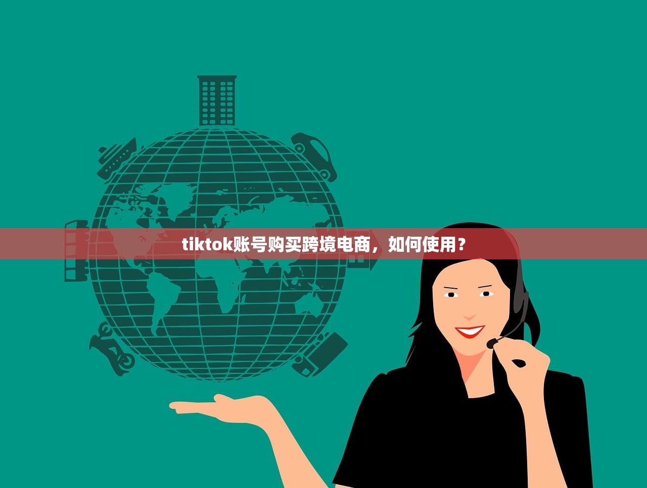 tiktok账号购买跨境电商，如何使用？