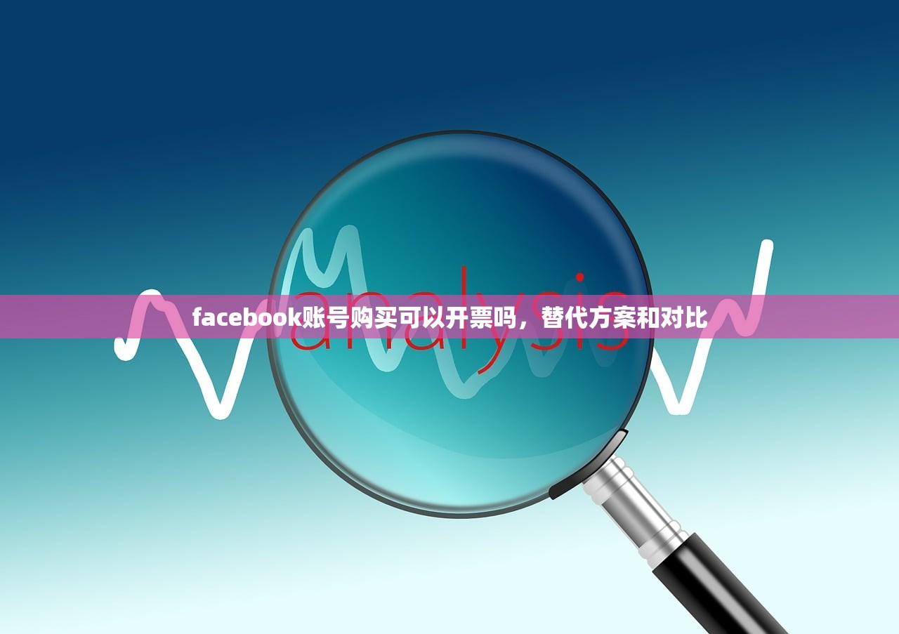 facebook账号购买可以开票吗,替代方案和对比