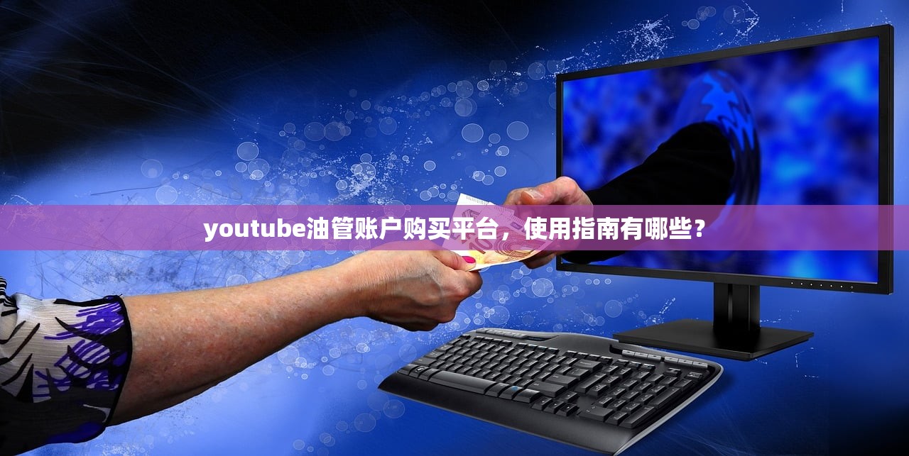 youtube油管账户购买平台,使用指南有哪些?