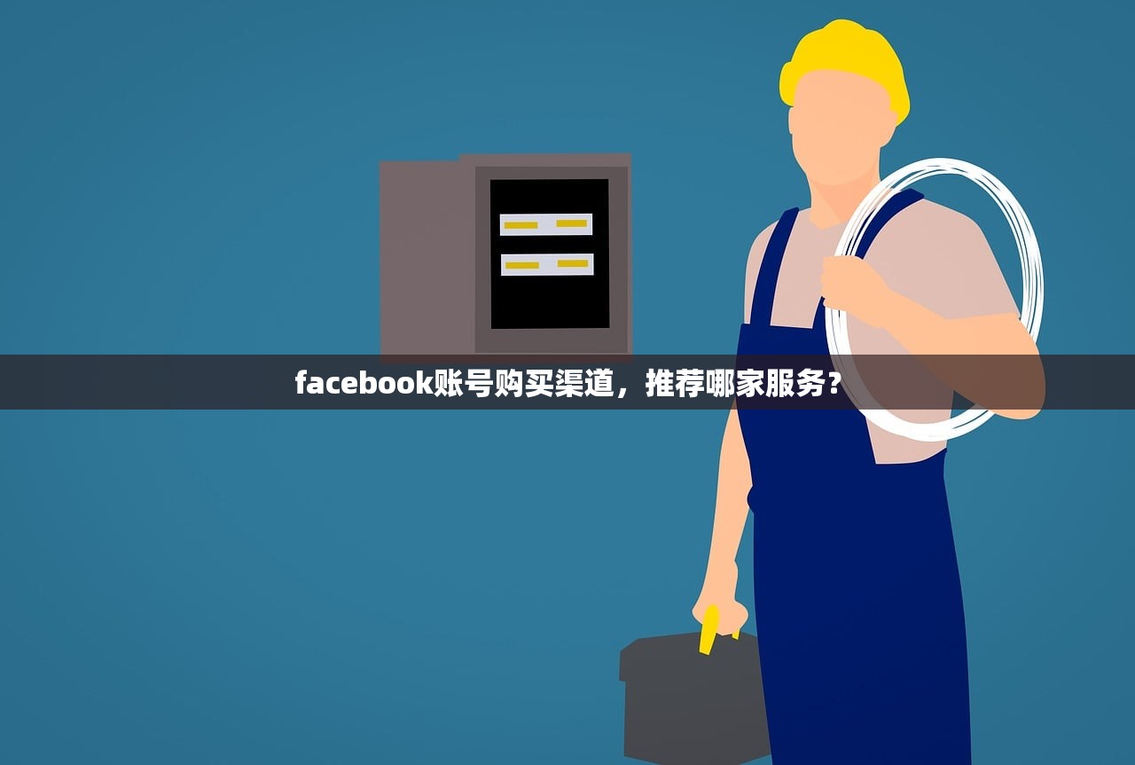 facebook账号购买渠道，推荐哪家服务？