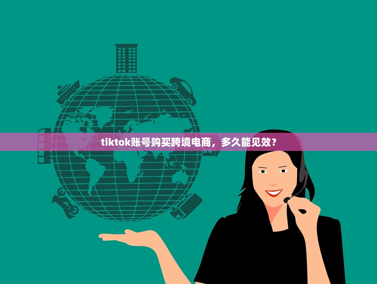 tiktok账号购买跨境电商,多久能见效?