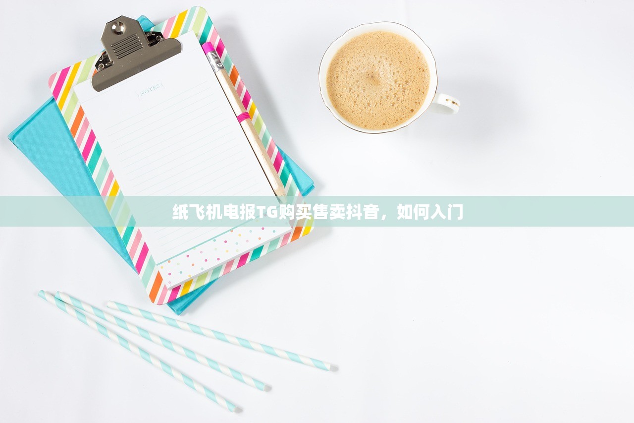 纸飞机电报TG购买售卖抖音，如何入门