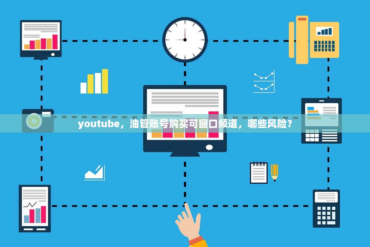 youtube，油管账号购买可窗口频道，哪些风险？