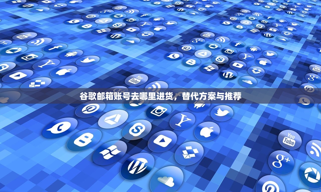 谷歌邮箱账号去哪里进货,替代方案与推荐