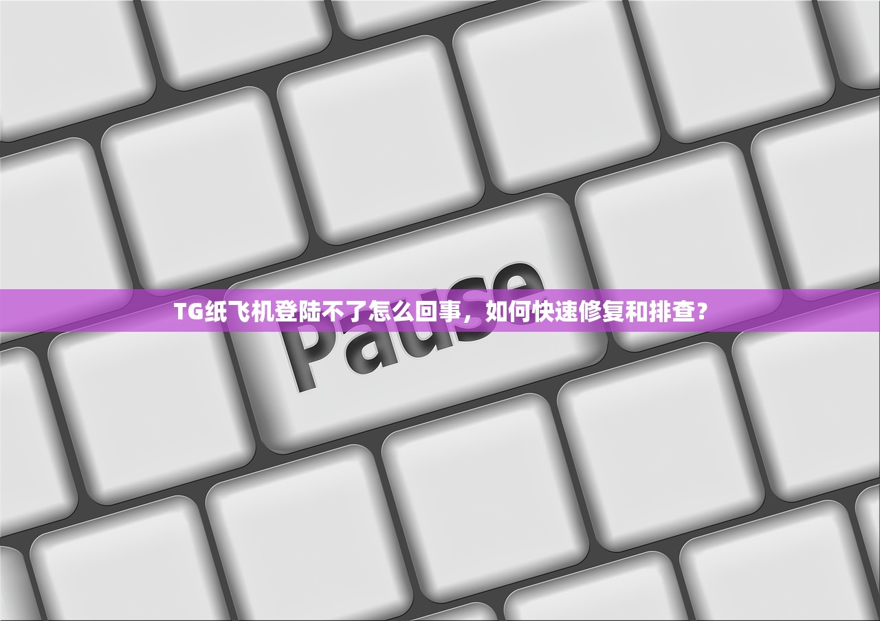 TG纸飞机登陆不了怎么回事，如何快速修复和排查？