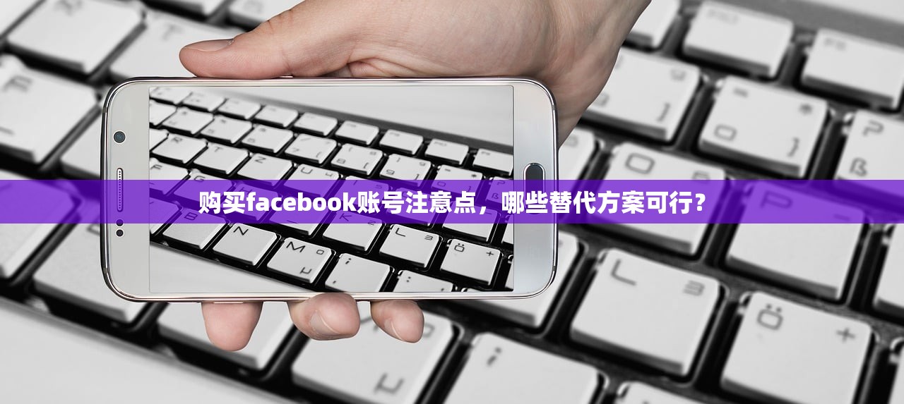 购买facebook账号注意点,哪些替代方案可行?