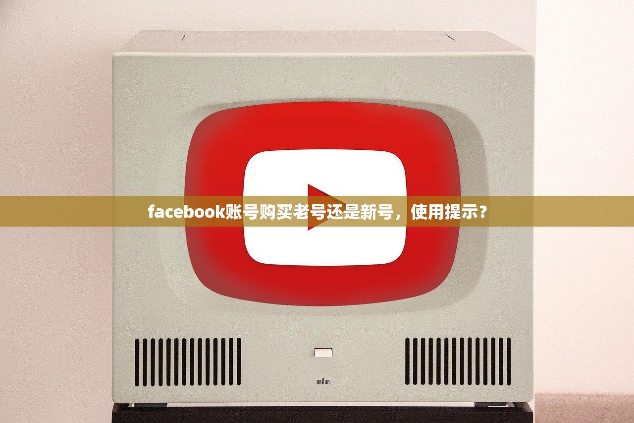 facebook账号购买老号还是新号,使用提示?