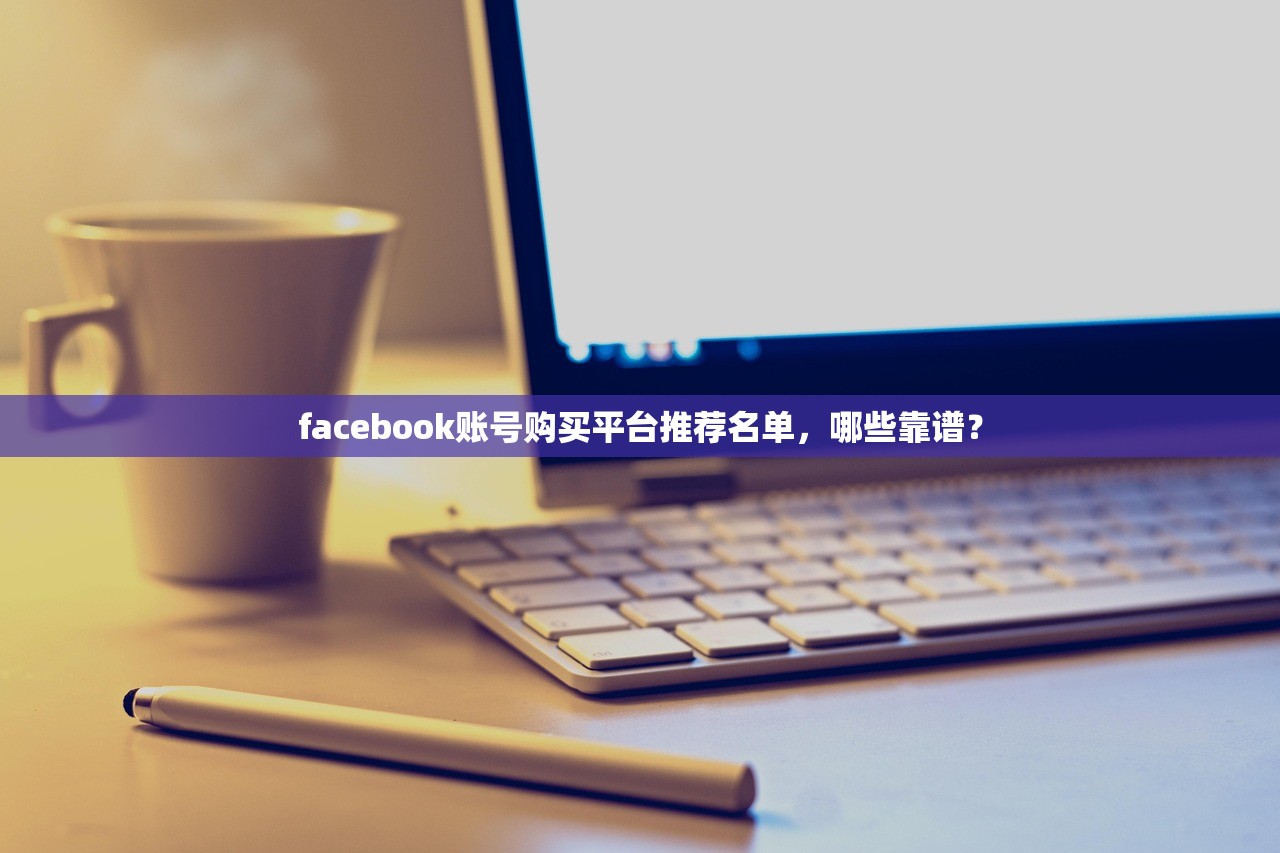 facebook账号购买平台推荐名单,哪些靠谱?