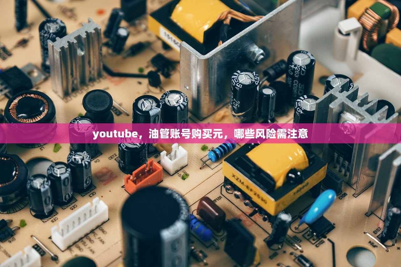 youtube,油管账号购买元,哪些风险需注意