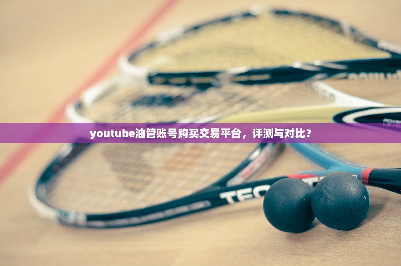 youtube油管账号购买交易平台,评测与对比?